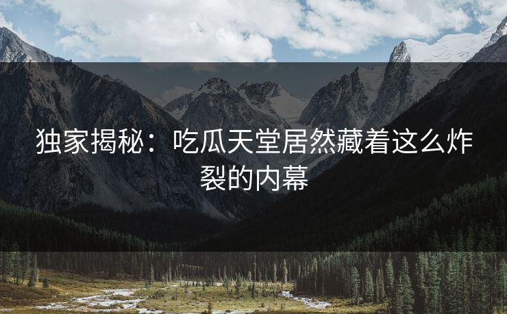 独家揭秘：吃瓜天堂居然藏着这么炸裂的内幕