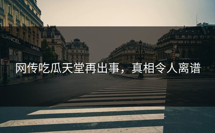 网传吃瓜天堂再出事，真相令人离谱