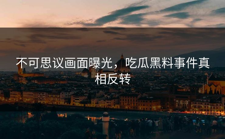 不可思议画面曝光，吃瓜黑料事件真相反转