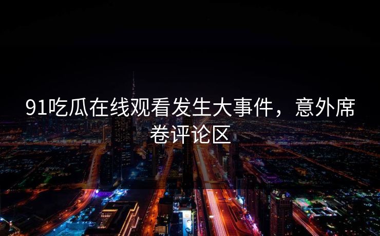 91吃瓜在线观看发生大事件，意外席卷评论区