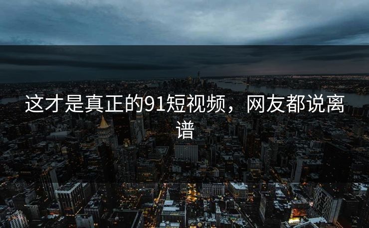 这才是真正的91短视频，网友都说离谱