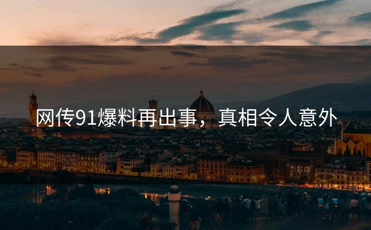 网传91爆料再出事，真相令人意外