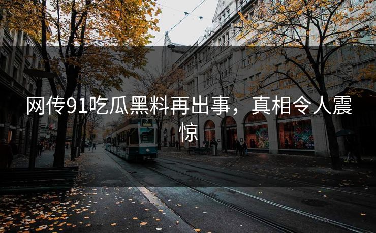 网传91吃瓜黑料再出事，真相令人震惊