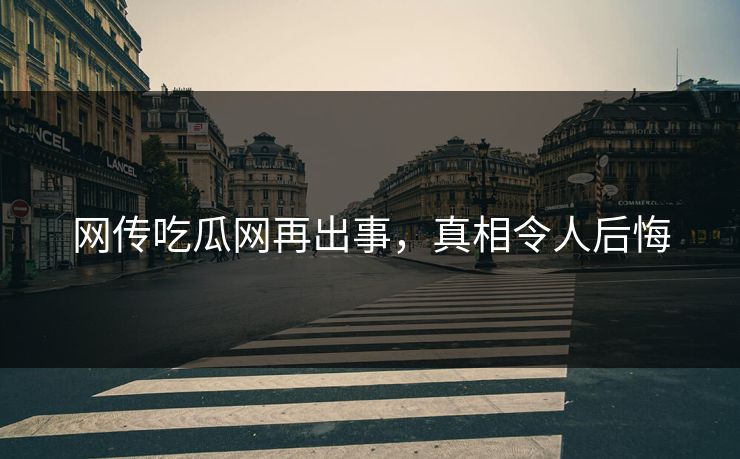 网传吃瓜网再出事，真相令人后悔