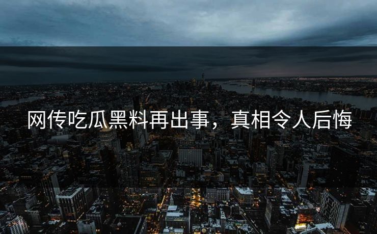 网传吃瓜黑料再出事，真相令人后悔
