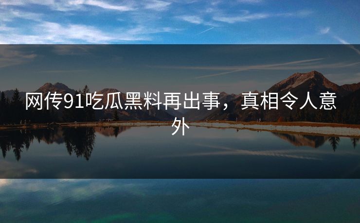 网传91吃瓜黑料再出事，真相令人意外