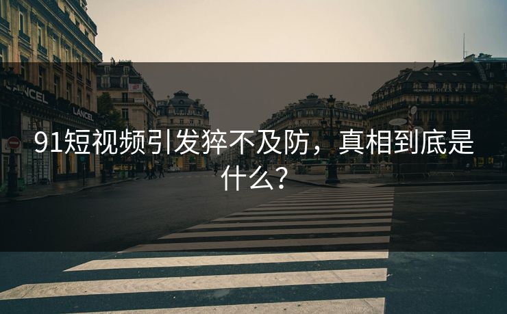 91短视频引发猝不及防，真相到底是什么？