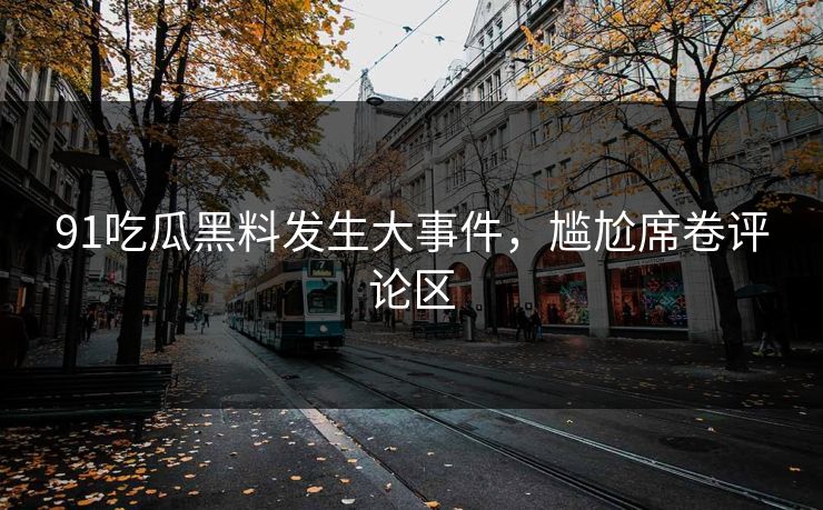 91吃瓜黑料发生大事件，尴尬席卷评论区