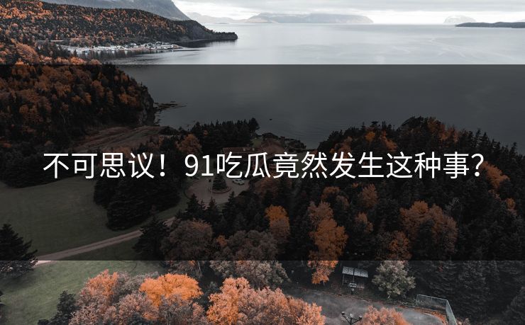 不可思议！91吃瓜竟然发生这种事？