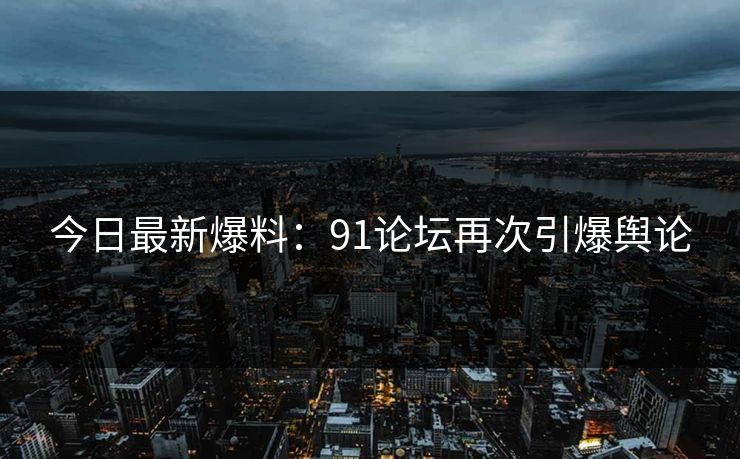 今日最新爆料：91论坛再次引爆舆论