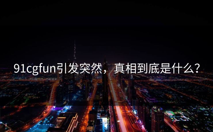 91cgfun引发突然，真相到底是什么？