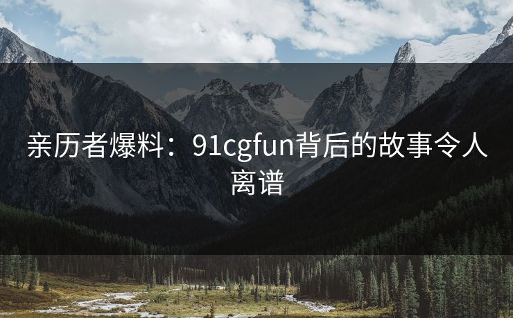 亲历者爆料：91cgfun背后的故事令人离谱