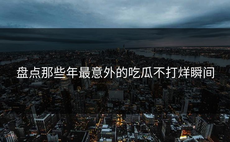 盘点那些年最意外的吃瓜不打烊瞬间