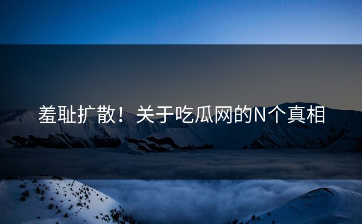 羞耻扩散！关于吃瓜网的N个真相
