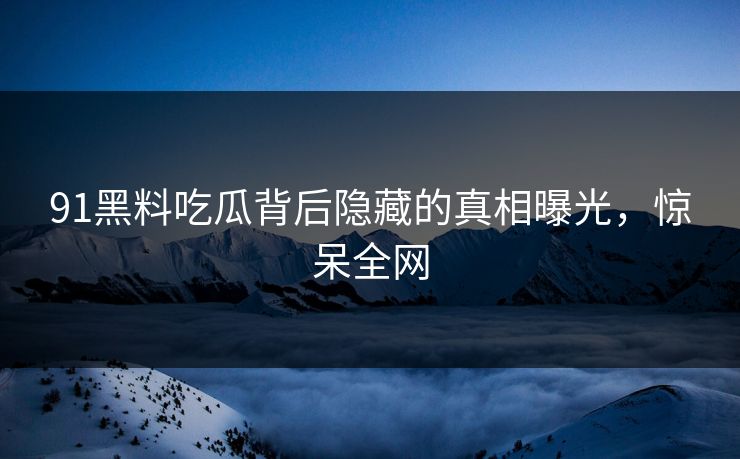 91黑料吃瓜背后隐藏的真相曝光，惊呆全网