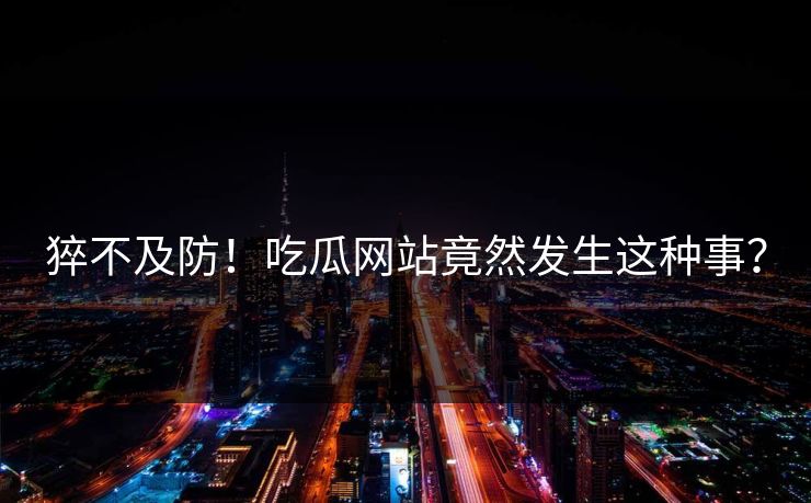猝不及防！吃瓜网站竟然发生这种事？
