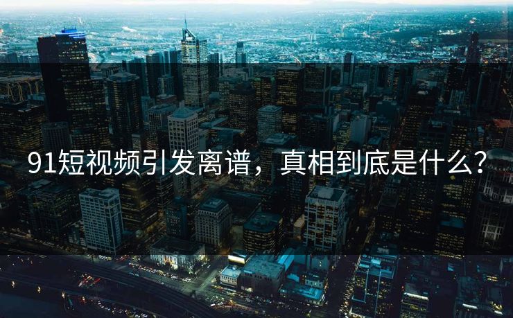 91短视频引发离谱，真相到底是什么？