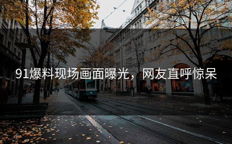 91爆料现场画面曝光，网友直呼惊呆