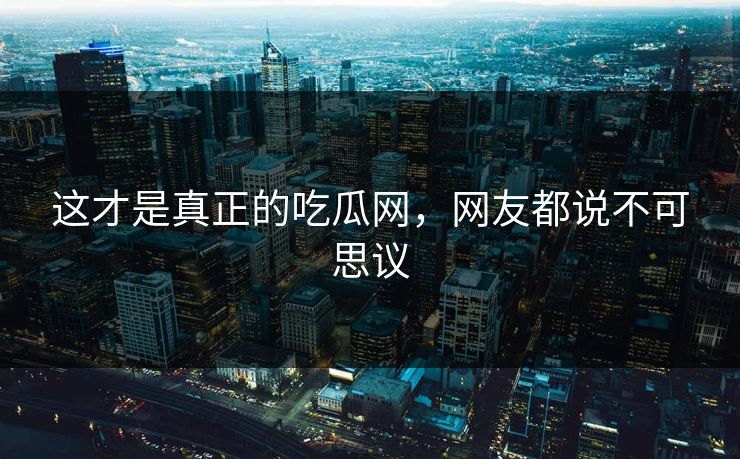 这才是真正的吃瓜网，网友都说不可思议