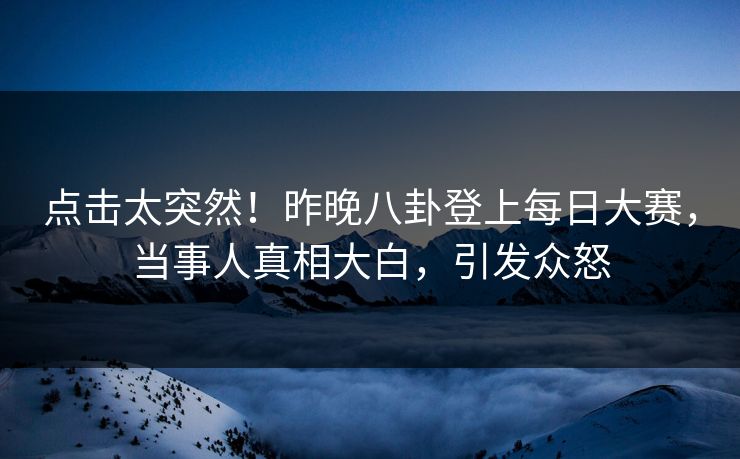 点击太突然！昨晚八卦登上每日大赛，当事人真相大白，引发众怒