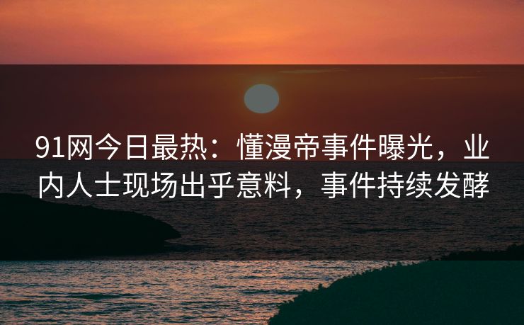 91网今日最热：懂漫帝事件曝光，业内人士现场出乎意料，事件持续发酵
