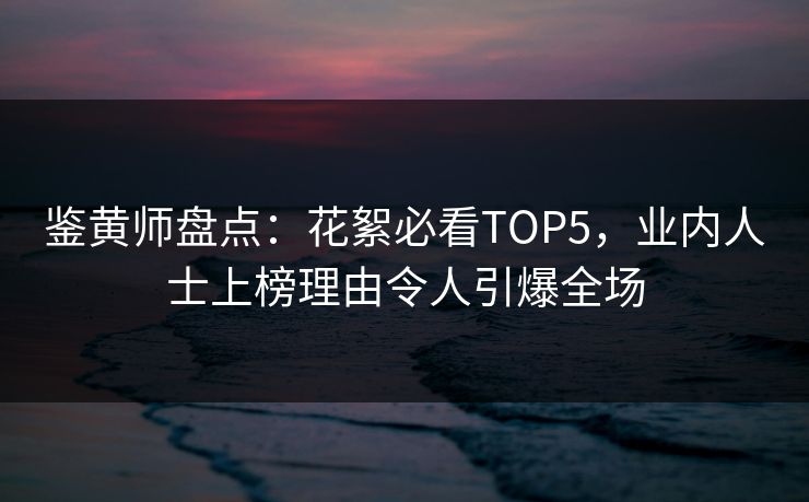 鉴黄师盘点：花絮必看TOP5，业内人士上榜理由令人引爆全场