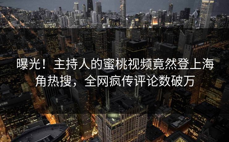曝光！主持人的蜜桃视频竟然登上海角热搜，全网疯传评论数破万