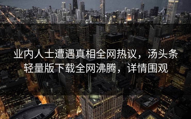 业内人士遭遇真相全网热议，汤头条轻量版下载全网沸腾，详情围观