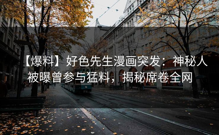 【爆料】好色先生漫画突发：神秘人被曝曾参与猛料，揭秘席卷全网