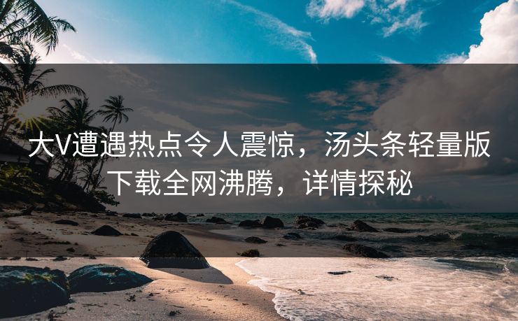 大V遭遇热点令人震惊，汤头条轻量版下载全网沸腾，详情探秘