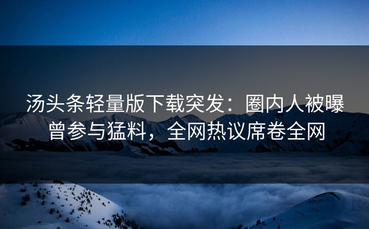 汤头条轻量版下载突发：圈内人被曝曾参与猛料，全网热议席卷全网