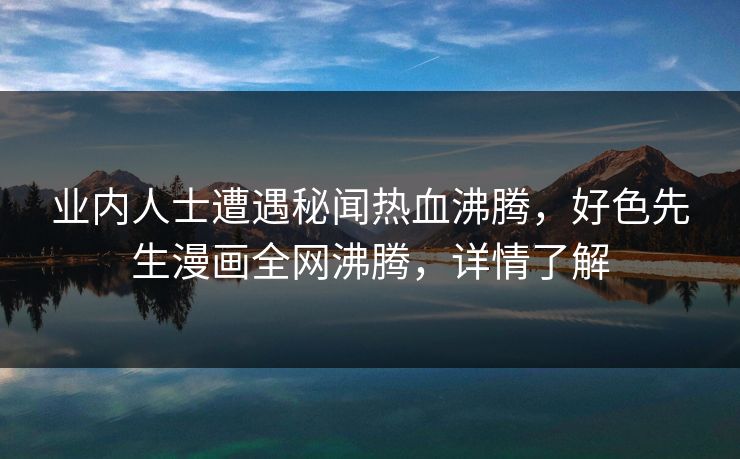 业内人士遭遇秘闻热血沸腾，好色先生漫画全网沸腾，详情了解