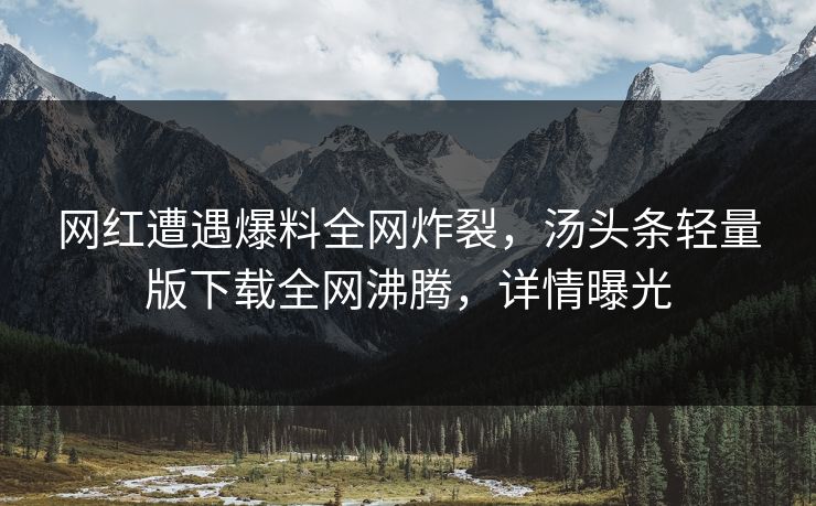 网红遭遇爆料全网炸裂，汤头条轻量版下载全网沸腾，详情曝光