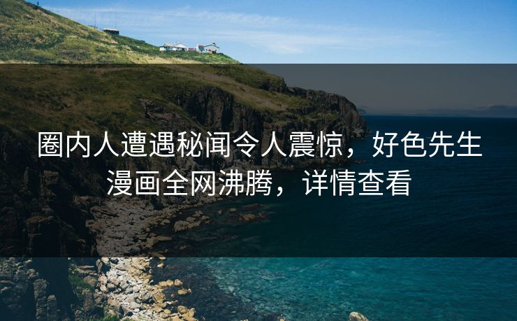 圈内人遭遇秘闻令人震惊，好色先生漫画全网沸腾，详情查看