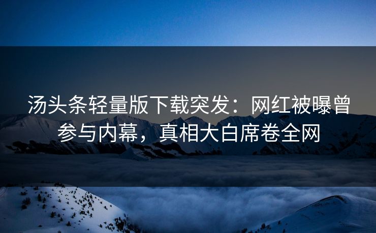 汤头条轻量版下载突发：网红被曝曾参与内幕，真相大白席卷全网