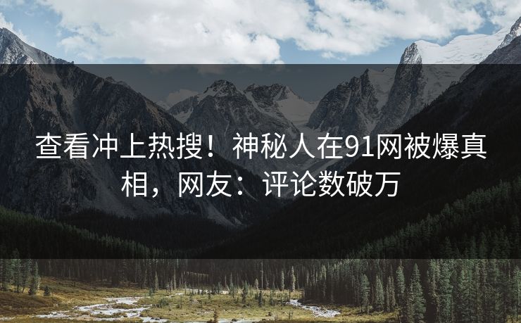 查看冲上热搜！神秘人在91网被爆真相，网友：评论数破万