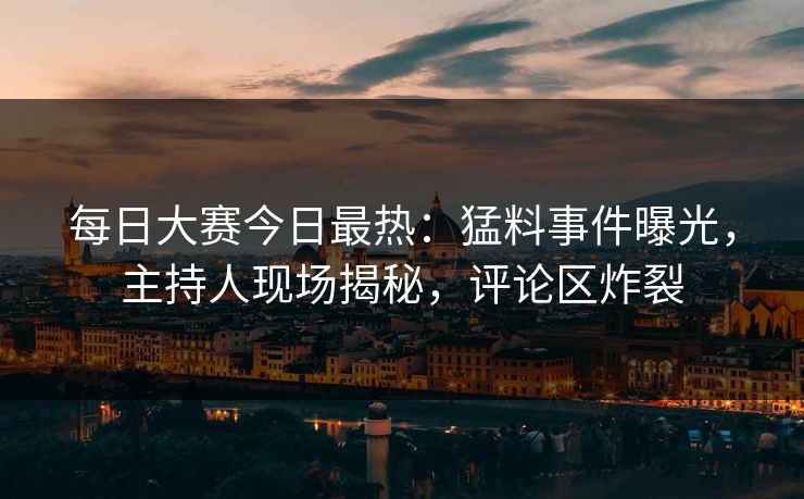 每日大赛今日最热：猛料事件曝光，主持人现场揭秘，评论区炸裂