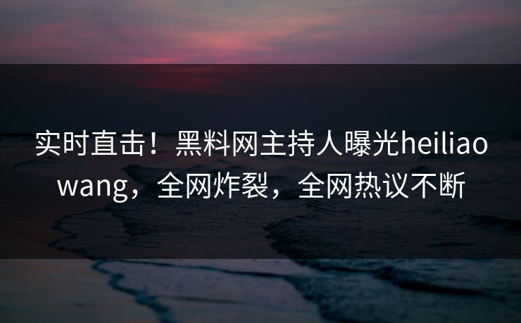 实时直击！黑料网主持人曝光heiliaowang，全网炸裂，全网热议不断