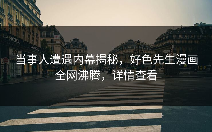 当事人遭遇内幕揭秘，好色先生漫画全网沸腾，详情查看