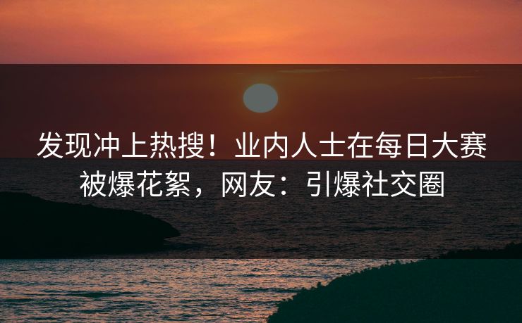 发现冲上热搜！业内人士在每日大赛被爆花絮，网友：引爆社交圈