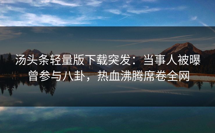 汤头条轻量版下载突发：当事人被曝曾参与八卦，热血沸腾席卷全网