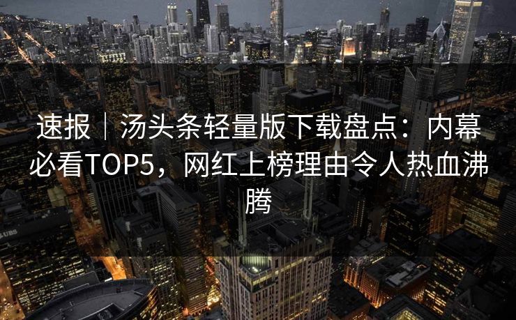 速报｜汤头条轻量版下载盘点：内幕必看TOP5，网红上榜理由令人热血沸腾