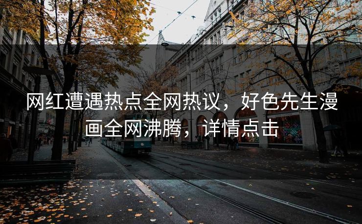 网红遭遇热点全网热议，好色先生漫画全网沸腾，详情点击