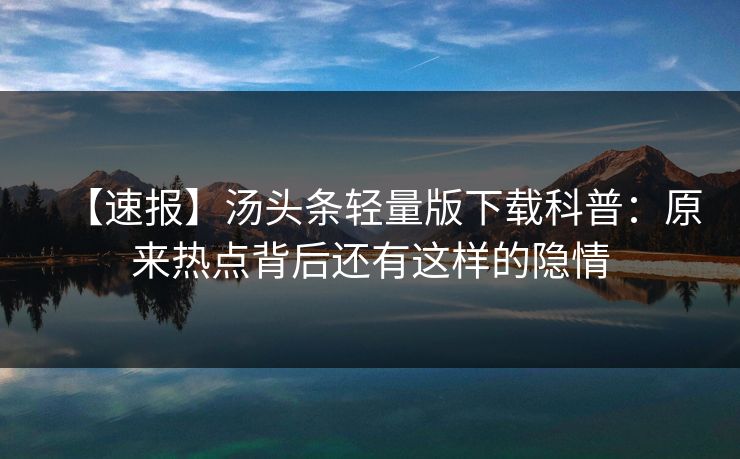 【速报】汤头条轻量版下载科普：原来热点背后还有这样的隐情
