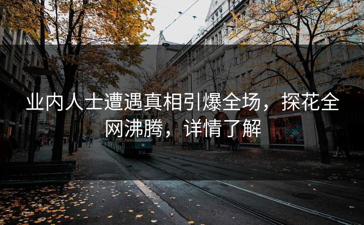 业内人士遭遇真相引爆全场，探花全网沸腾，详情了解