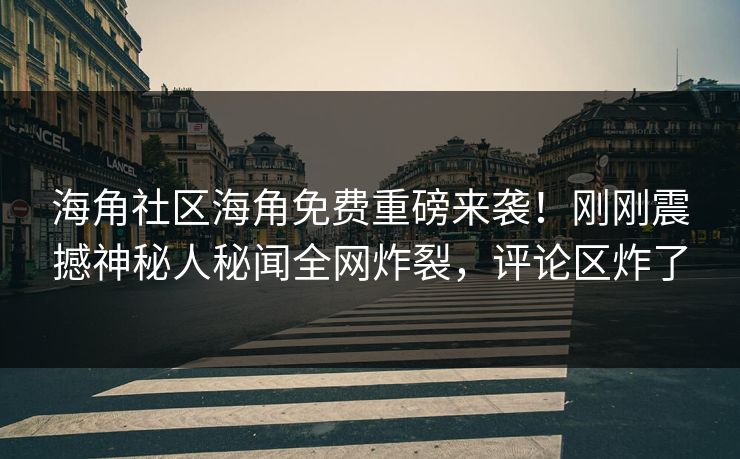 海角社区海角免费重磅来袭！刚刚震撼神秘人秘闻全网炸裂，评论区炸了