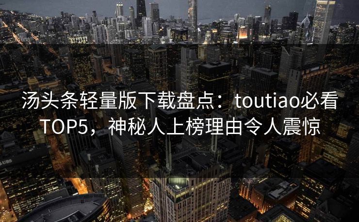 汤头条轻量版下载盘点：toutiao必看TOP5，神秘人上榜理由令人震惊