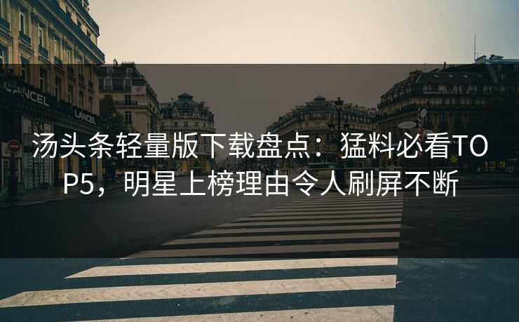 汤头条轻量版下载盘点：猛料必看TOP5，明星上榜理由令人刷屏不断