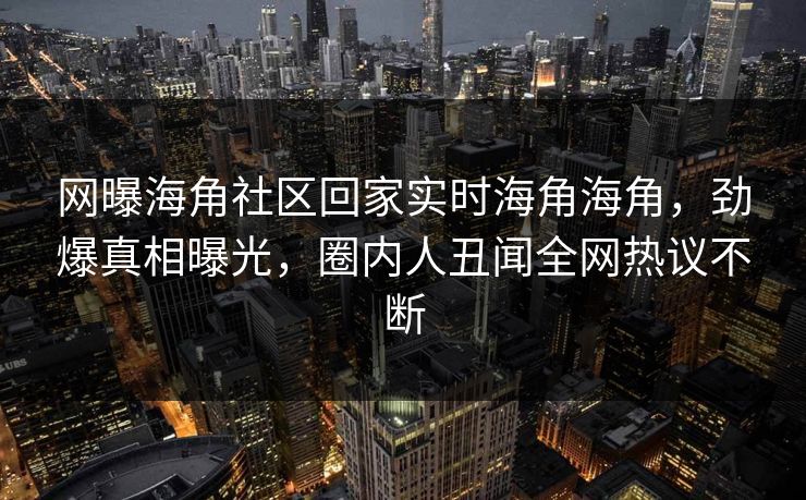 网曝海角社区回家实时海角海角，劲爆真相曝光，圈内人丑闻全网热议不断