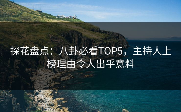 探花盘点：八卦必看TOP5，主持人上榜理由令人出乎意料